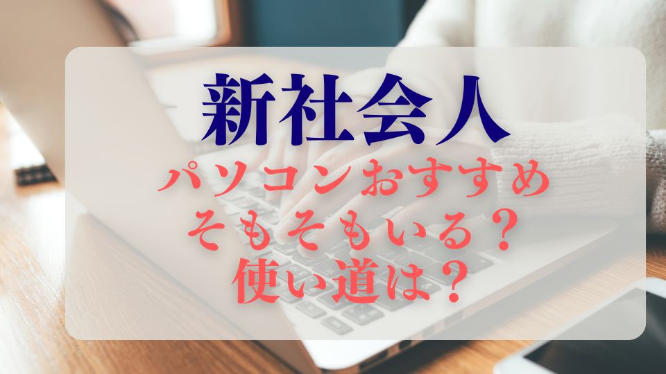 新社会人パソコンおすすめそもそもいるか？使い道は？