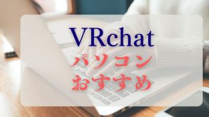VRchatパソコンおすすめ